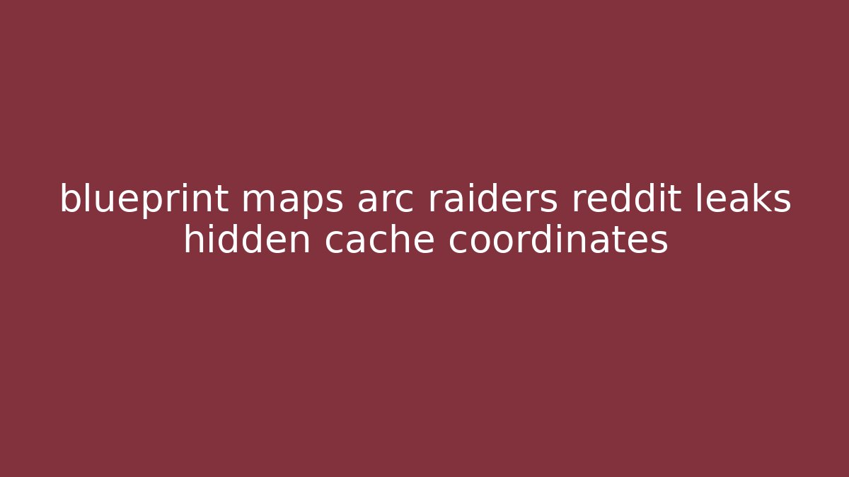 blueprint maps arc raiders reddit leaks hidden cache coordinates