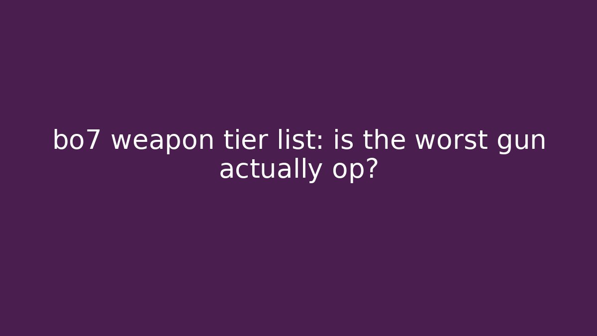 bo7 weapon tier list: is the worst gun actually op?