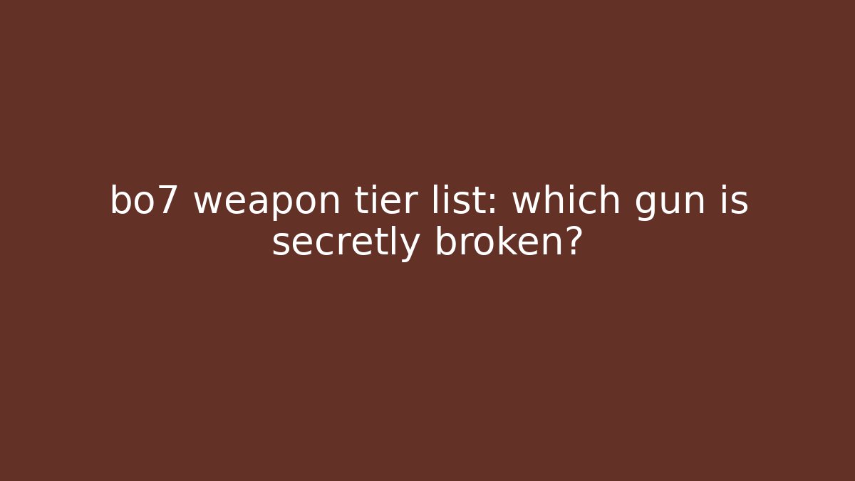 bo7 weapon tier list: which gun is secretly broken?