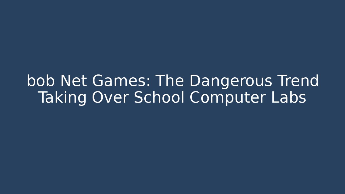 bob Net Games: The Dangerous Trend Taking Over School Computer Labs