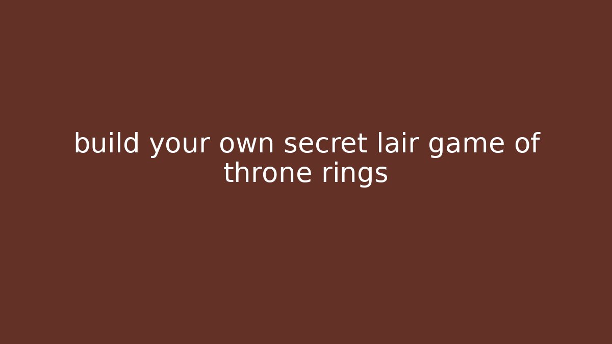 build your own secret lair game of throne rings