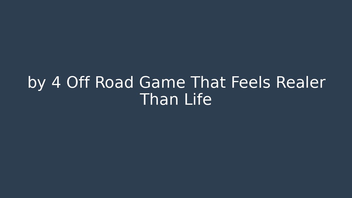 by 4 Off Road Game That Feels Realer Than Life
