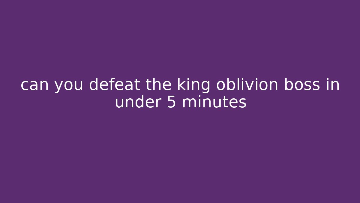 can you defeat the king oblivion boss in under 5 minutes