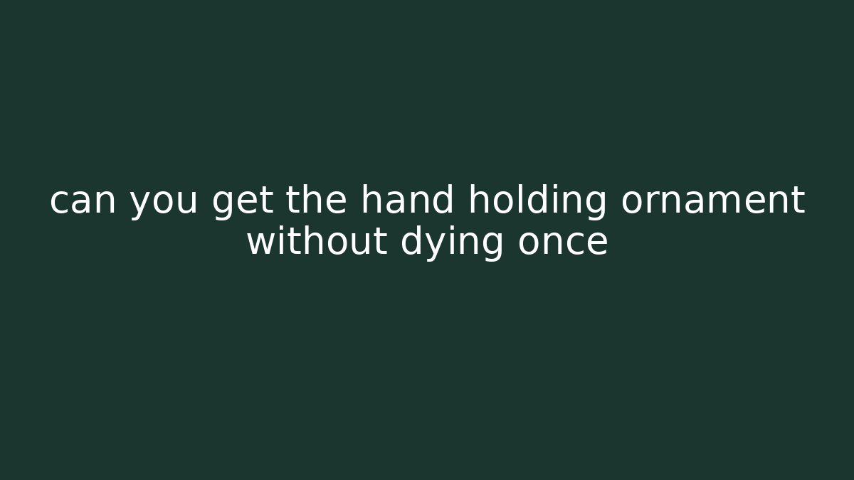 can you get the hand holding ornament without dying once