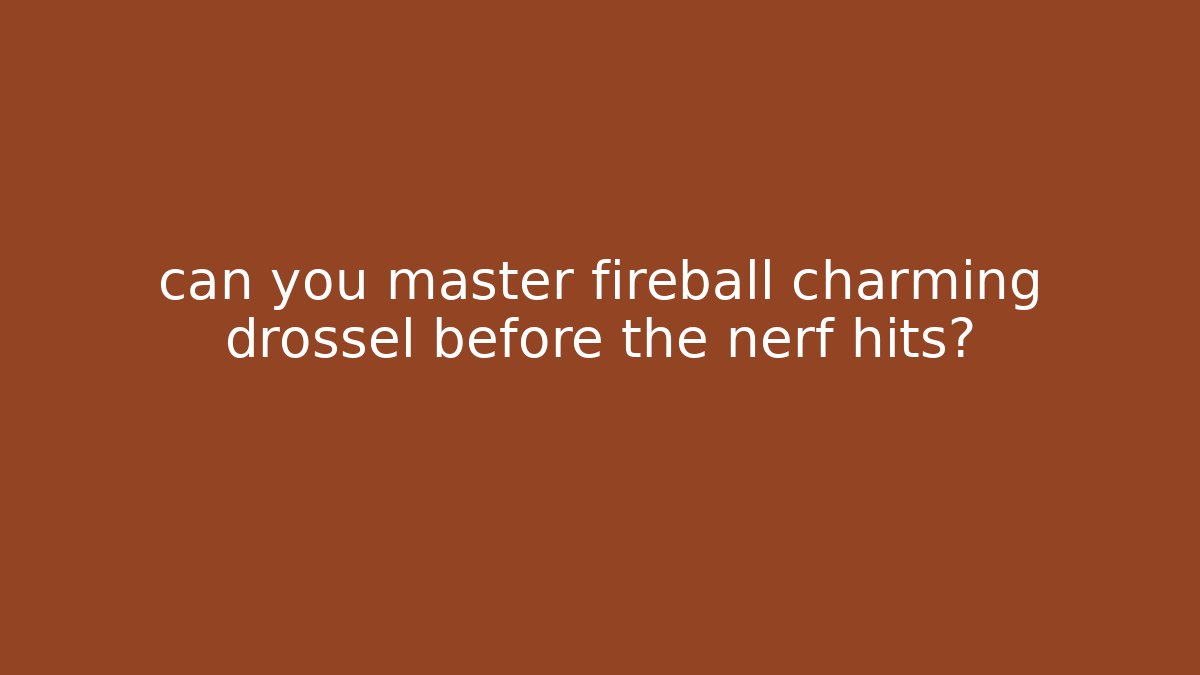 can you master fireball charming drossel before the nerf hits?