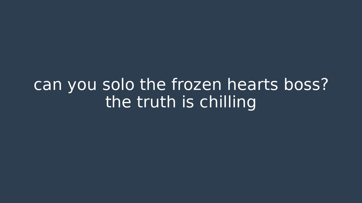 can you solo the frozen hearts boss? the truth is chilling