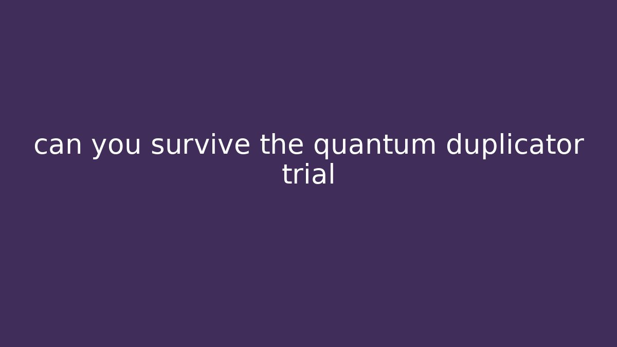 can you survive the quantum duplicator trial