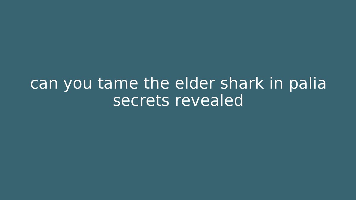 can you tame the elder shark in palia secrets revealed