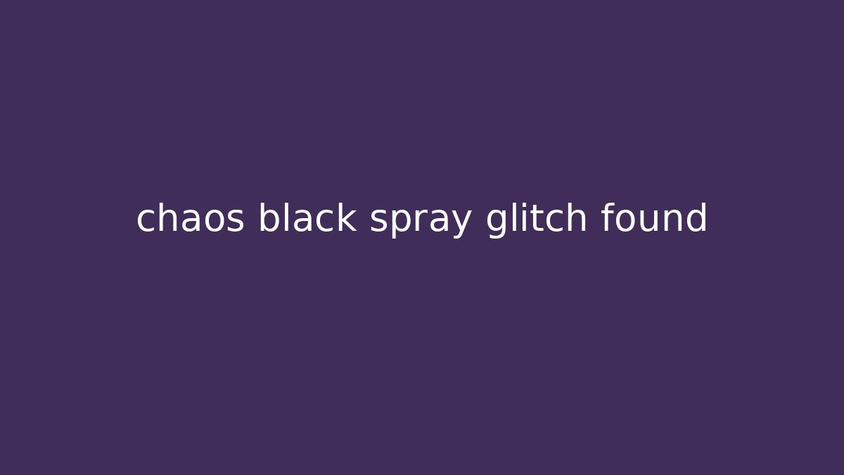 chaos black spray glitch found - Create More Assets