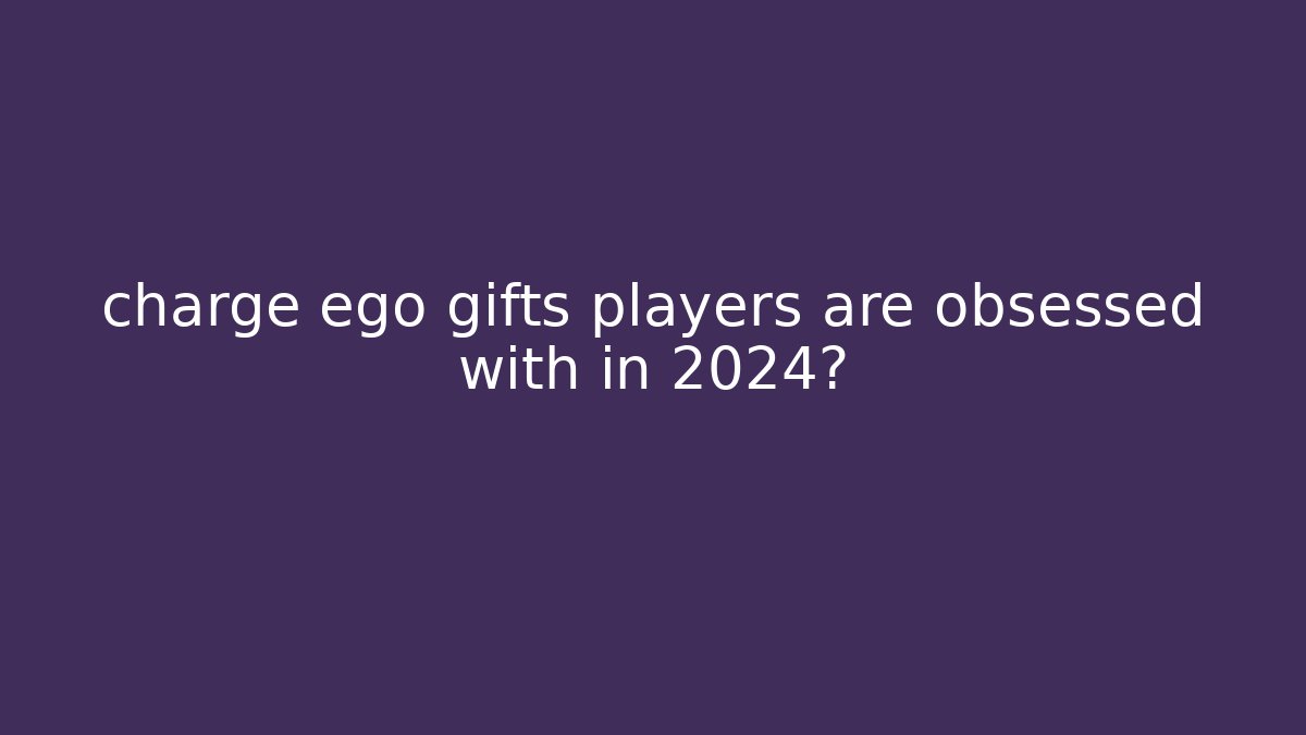 charge ego gifts players are obsessed with in 2024?