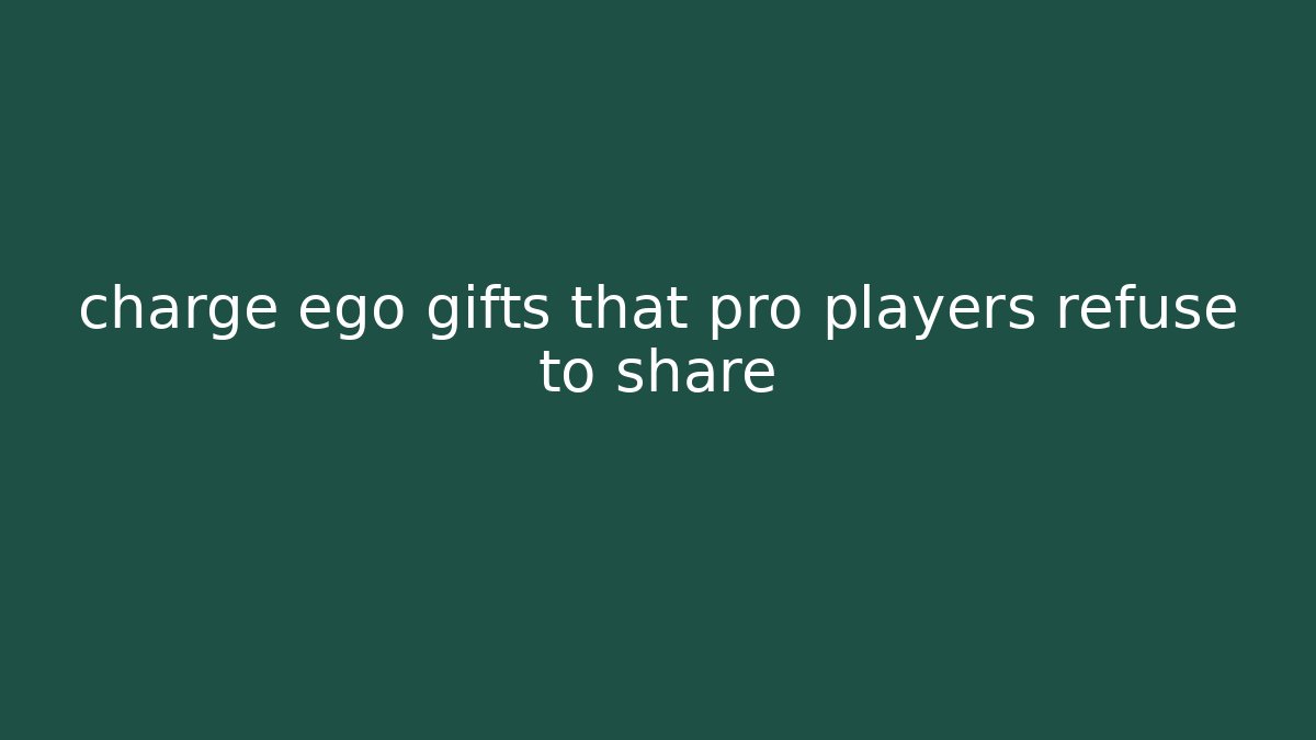 charge ego gifts that pro players refuse to share