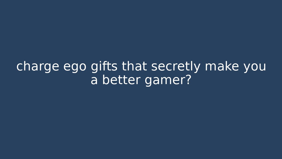 charge ego gifts that secretly make you a better gamer?