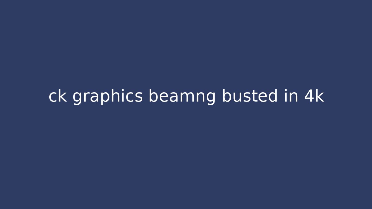 ck graphics beamng busted in 4k