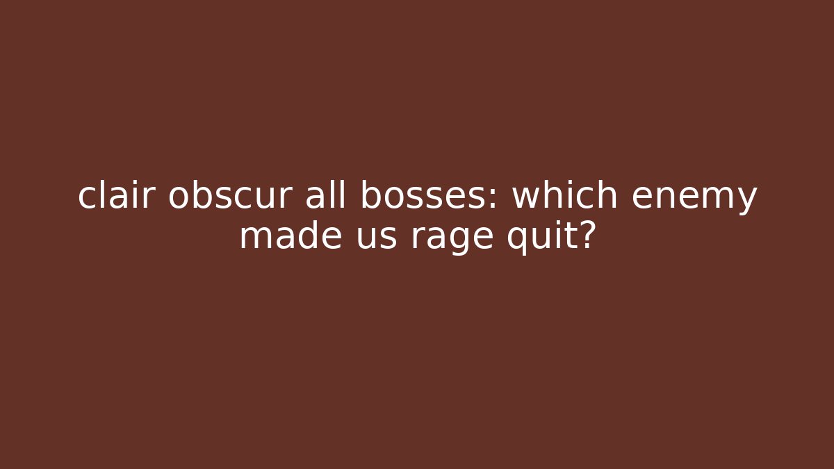 clair obscur all bosses: which enemy made us rage quit?