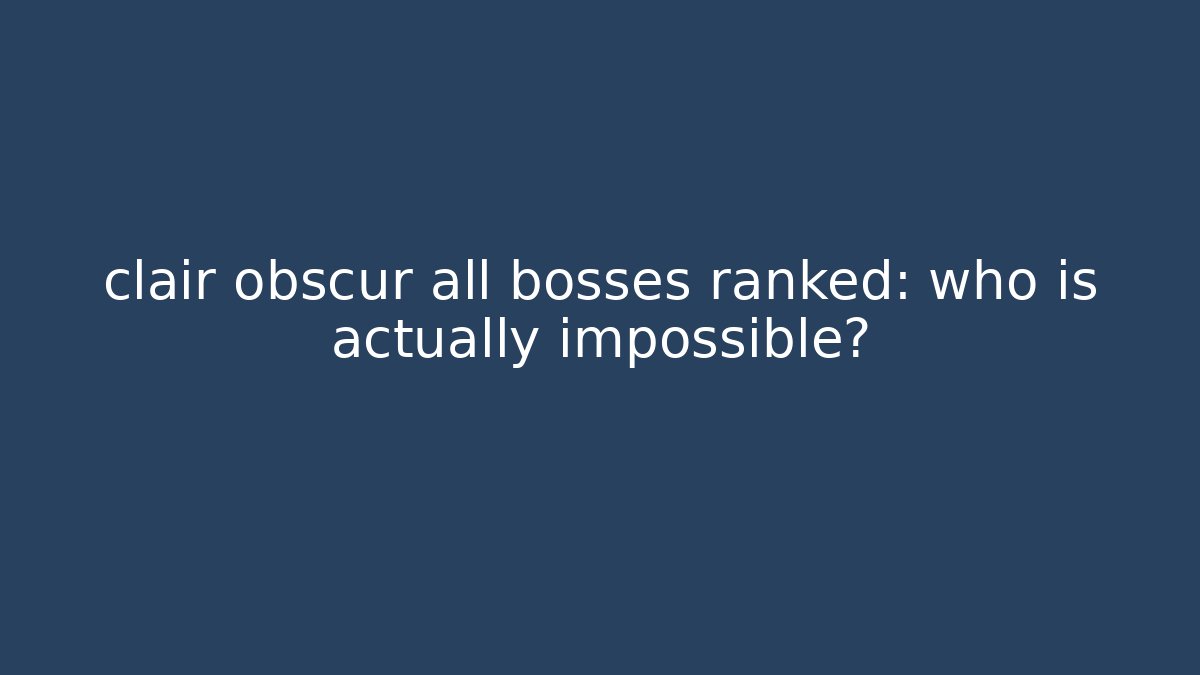 clair obscur all bosses ranked: who is actually impossible?