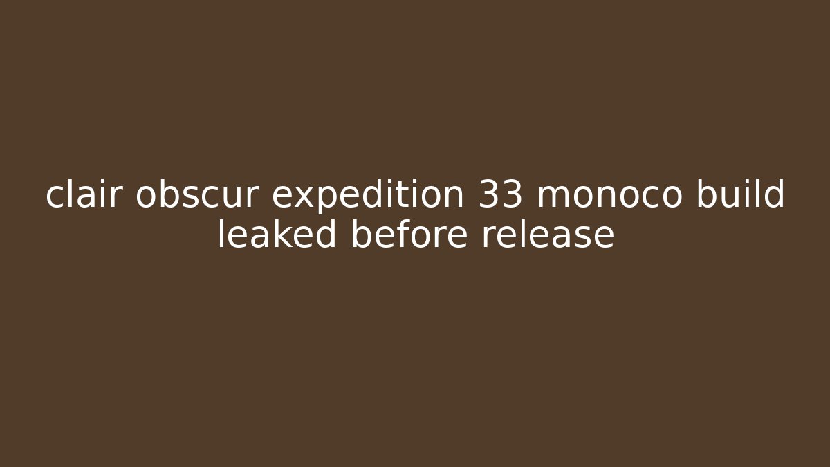 clair obscur expedition 33 monoco build leaked before release
