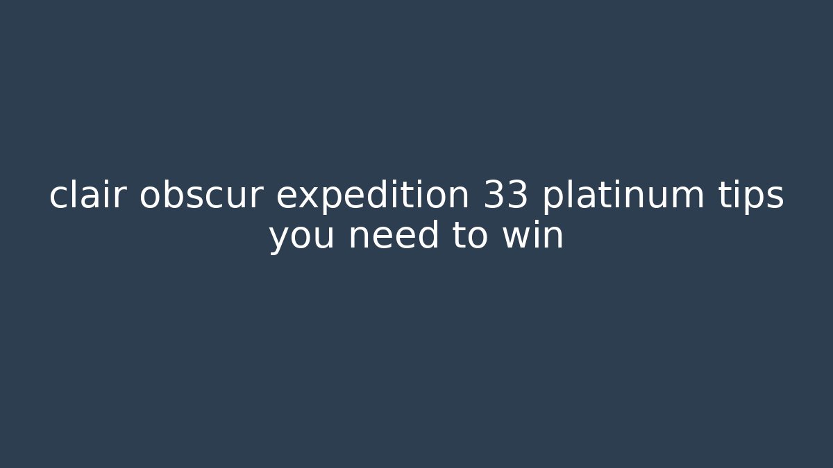 clair obscur expedition 33 platinum tips you need to win