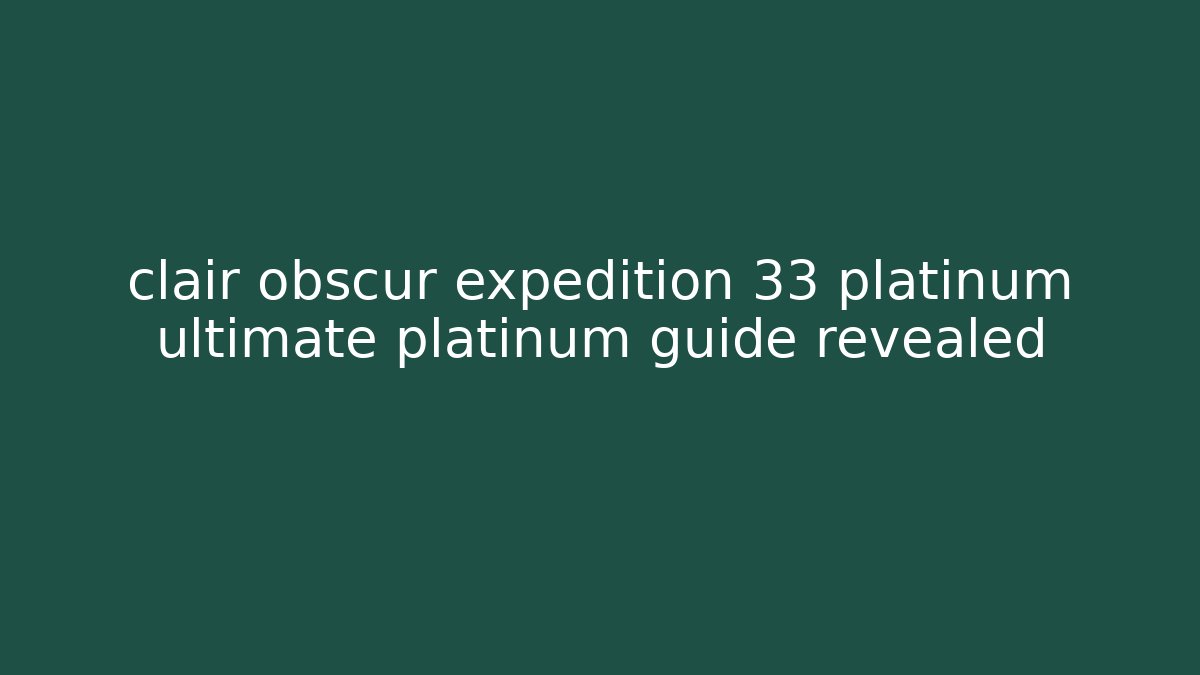 clair obscur expedition 33 platinum ultimate platinum guide revealed