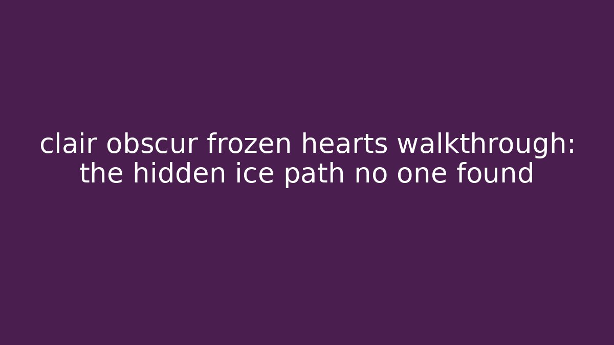 clair obscur frozen hearts walkthrough: the hidden ice path no one found