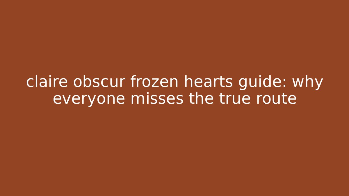 claire obscur frozen hearts guide: why everyone misses the true route
