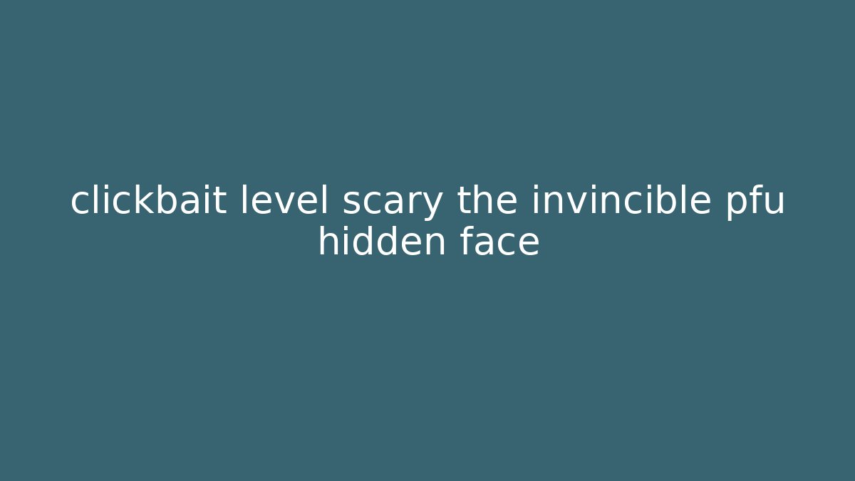 clickbait level scary the invincible pfu hidden face - Create More Assets