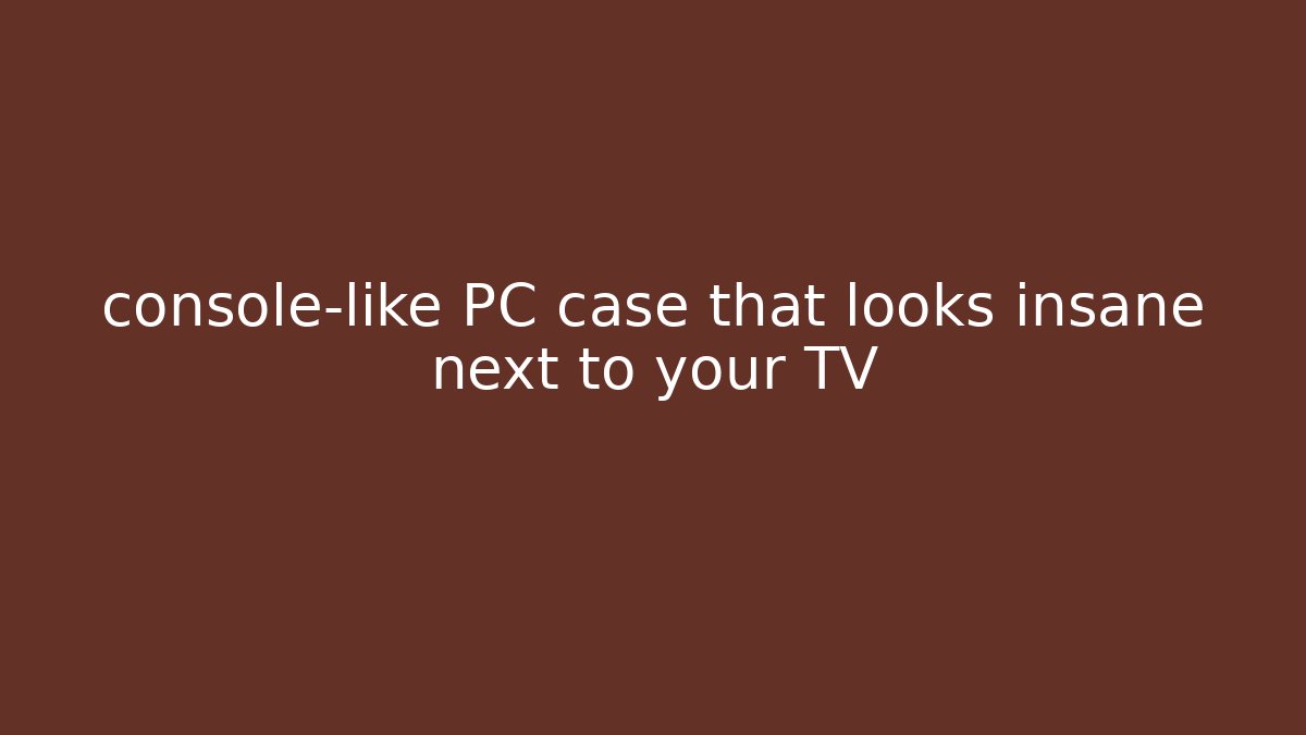 console-like PC case that looks insane next to your TV - Create More Assets