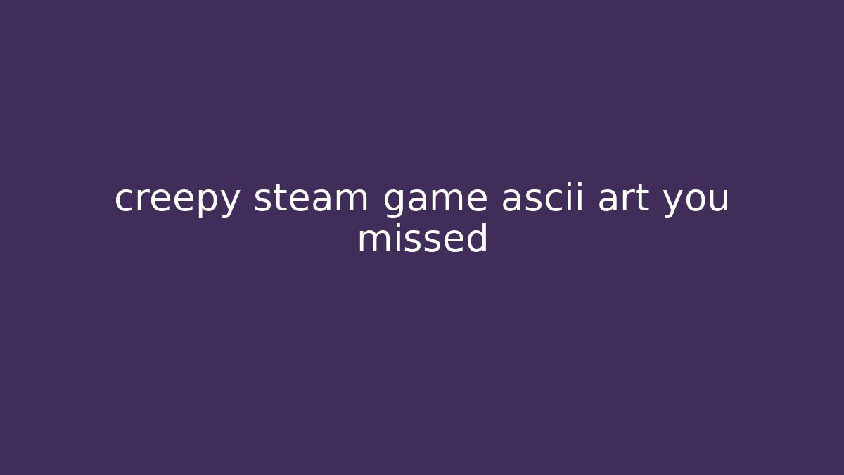 creepy steam game ascii art you missed