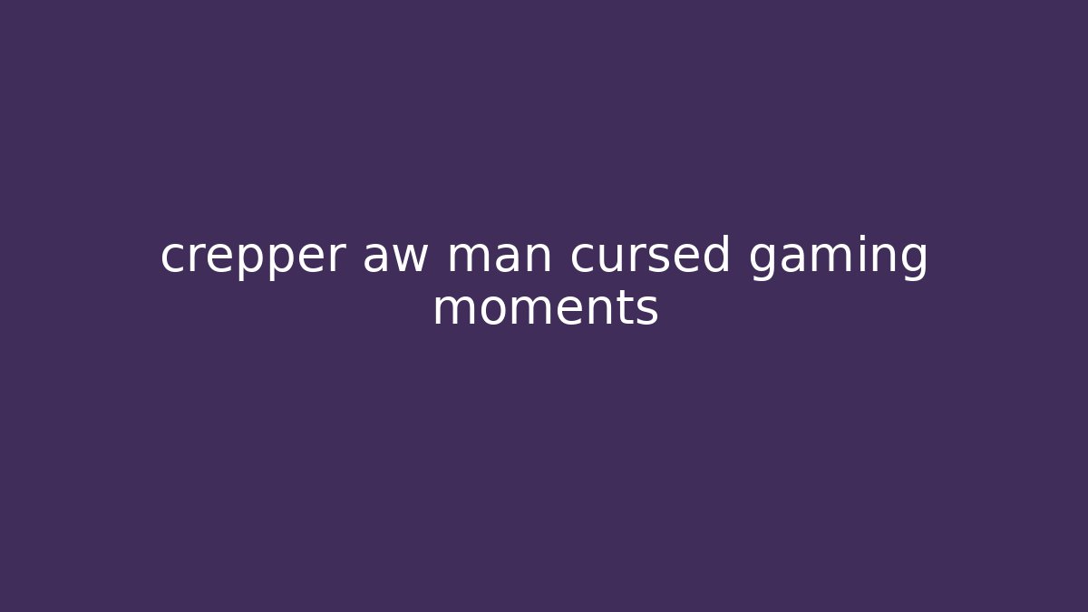 crepper aw man cursed gaming moments