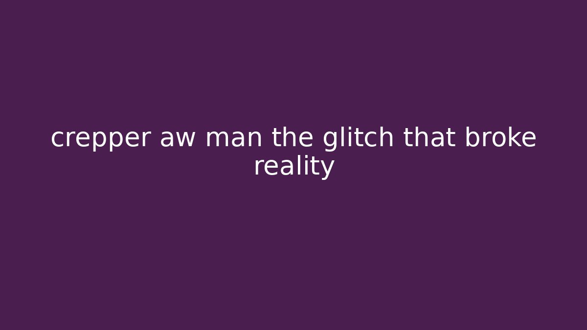crepper aw man the glitch that broke reality