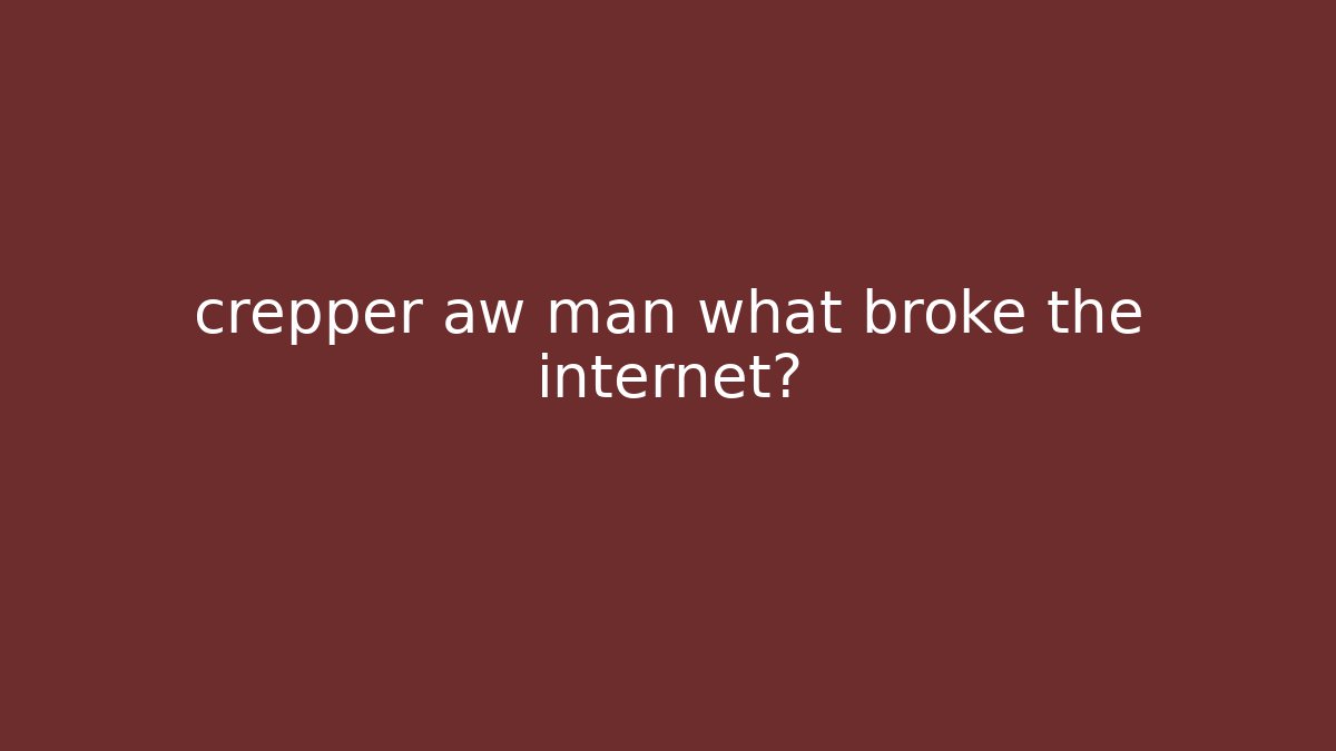crepper aw man what broke the internet?