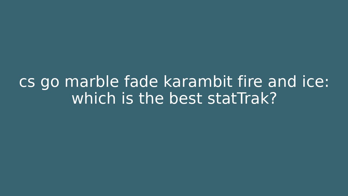 cs go marble fade karambit fire and ice: which is the best statTrak?