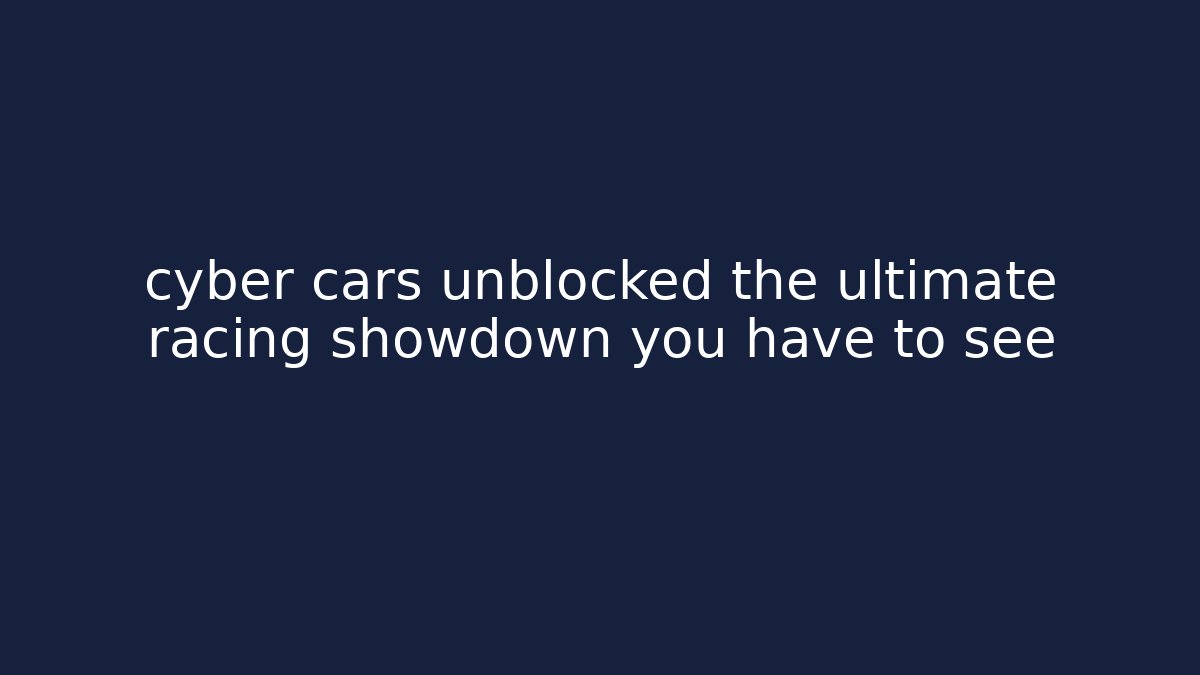 cyber cars unblocked the ultimate racing showdown you have to see