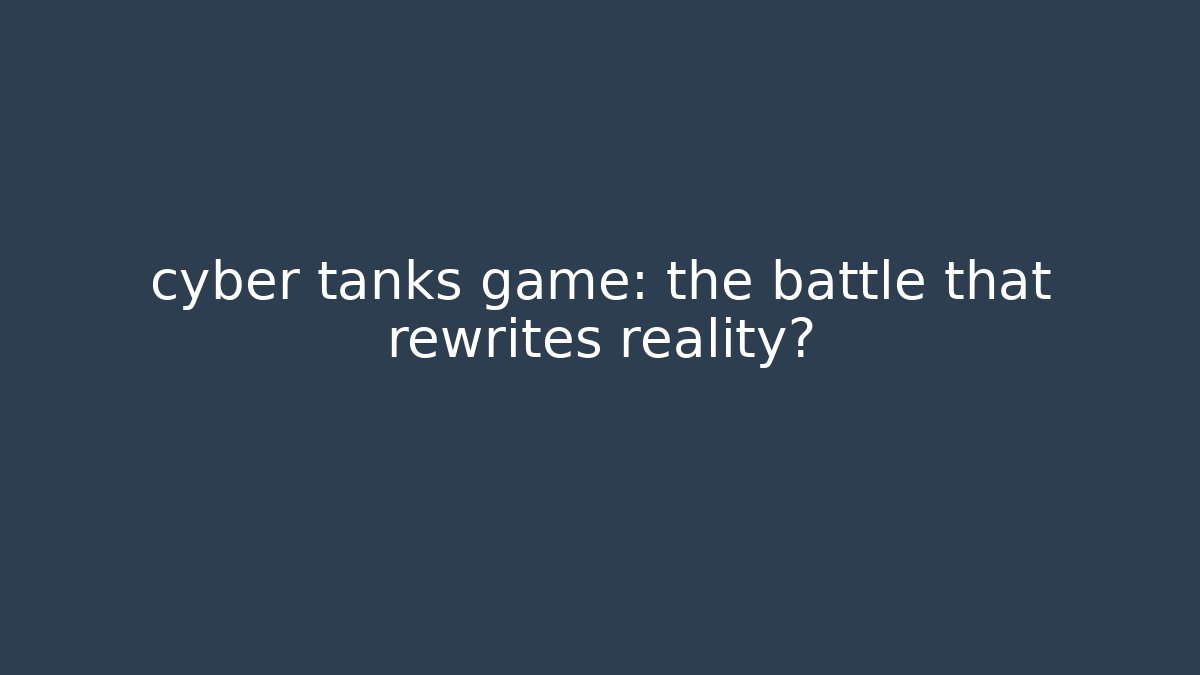 cyber tanks game: the battle that rewrites reality?