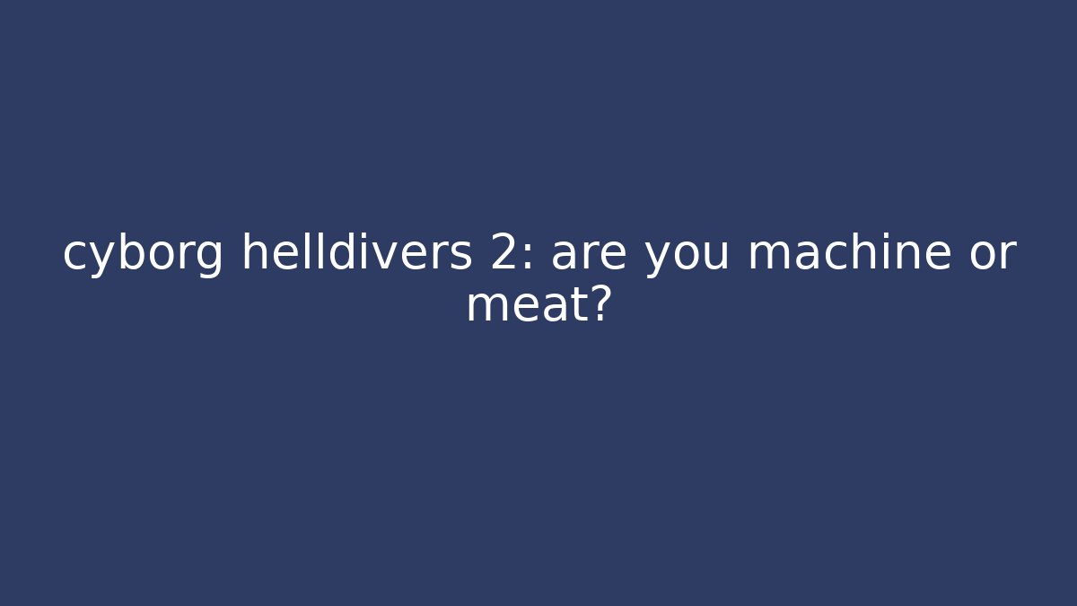 cyborg helldivers 2: are you machine or meat?