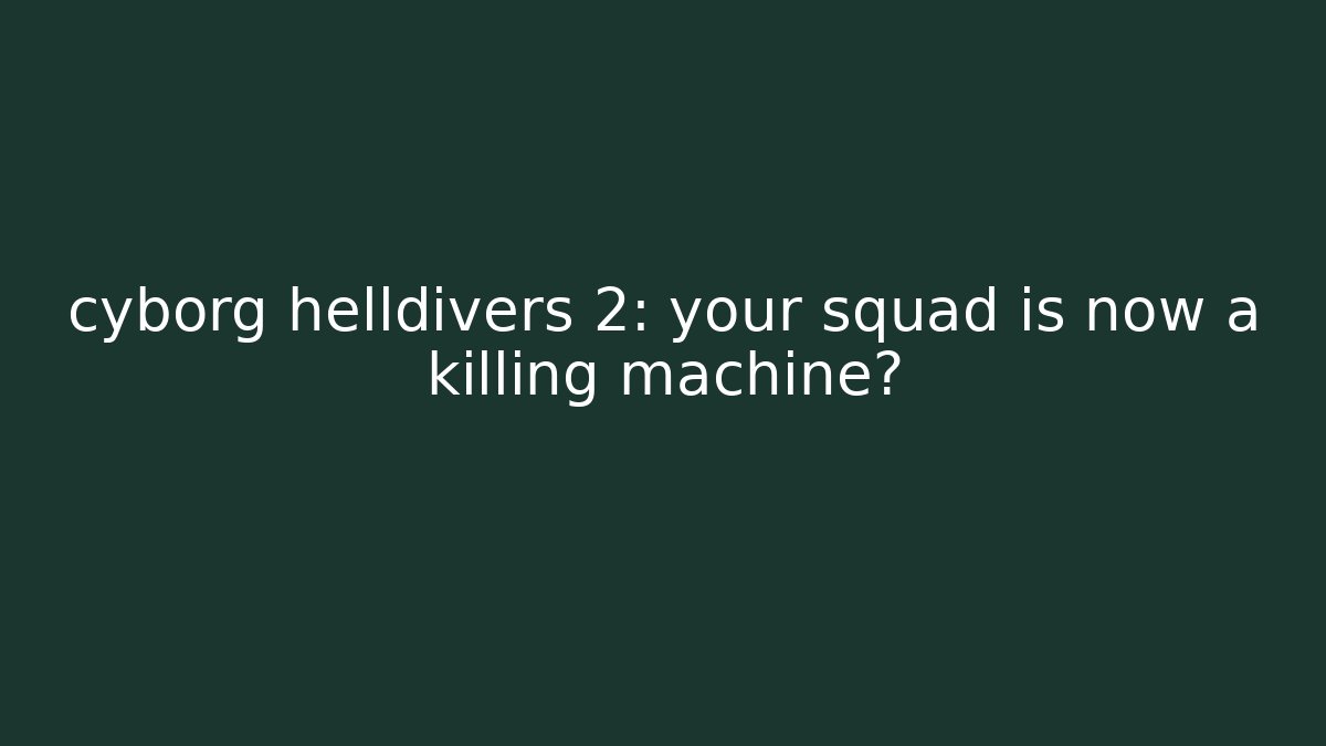 cyborg helldivers 2: your squad is now a killing machine?