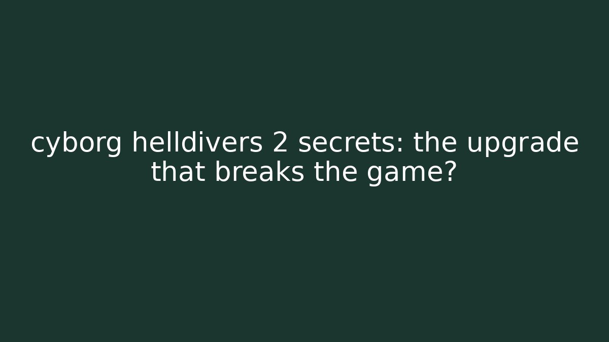 cyborg helldivers 2 secrets: the upgrade that breaks the game? - Create More Assets