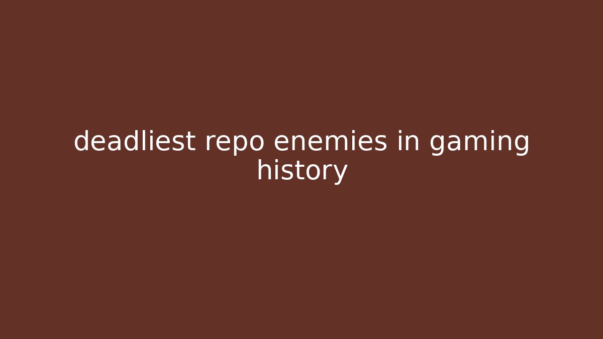 deadliest repo enemies in gaming history