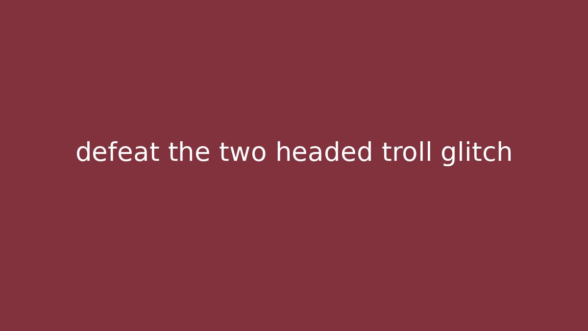 defeat the two headed troll glitch