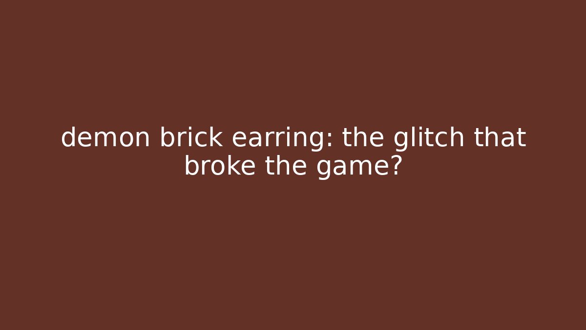 demon brick earring: the glitch that broke the game?