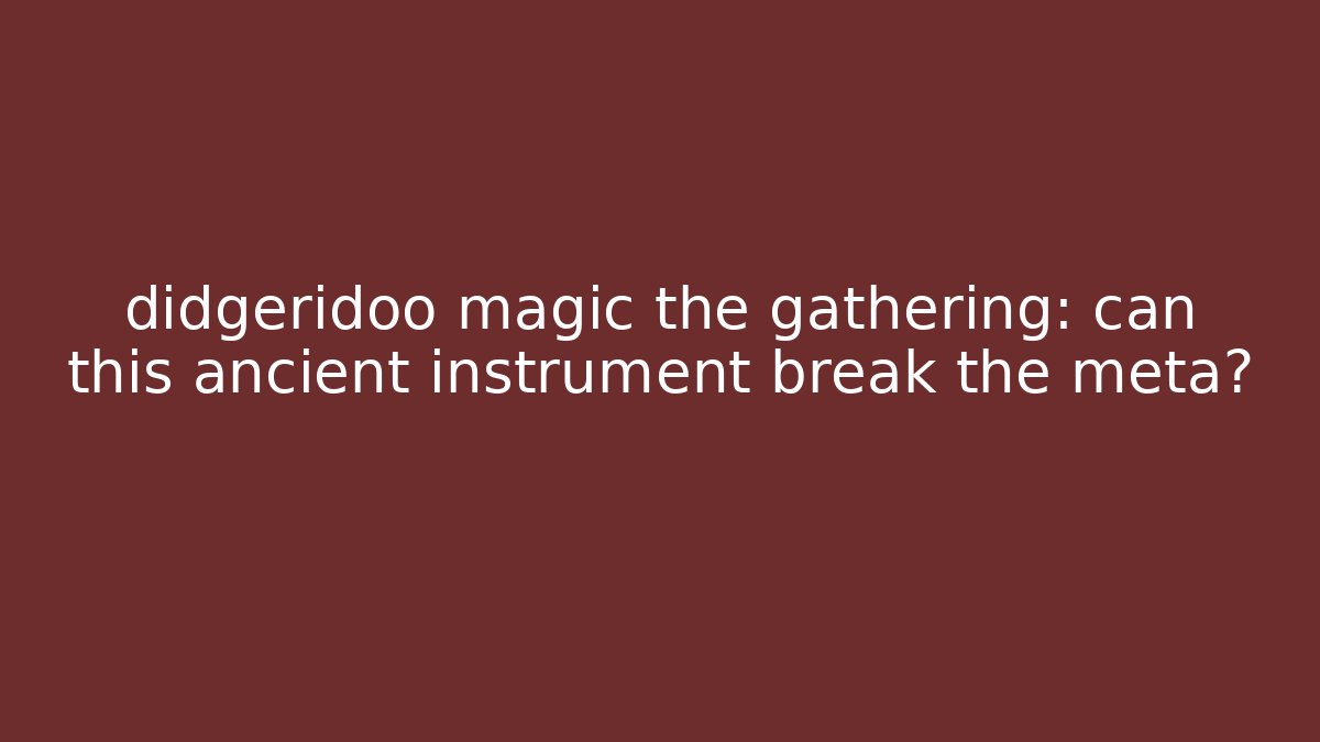 didgeridoo magic the gathering: can this ancient instrument break the meta?