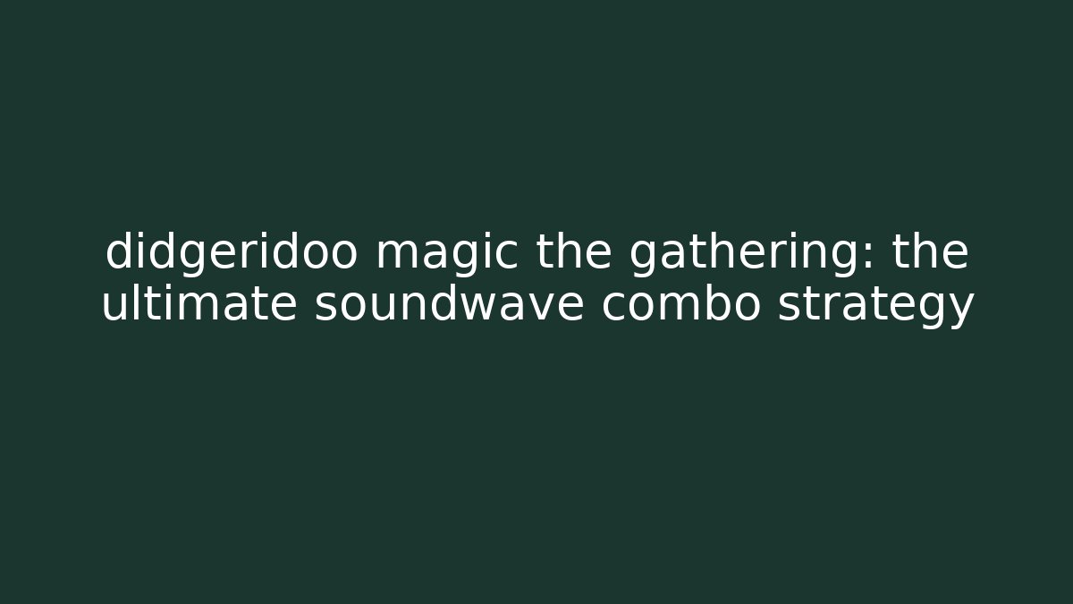 didgeridoo magic the gathering: the ultimate soundwave combo strategy