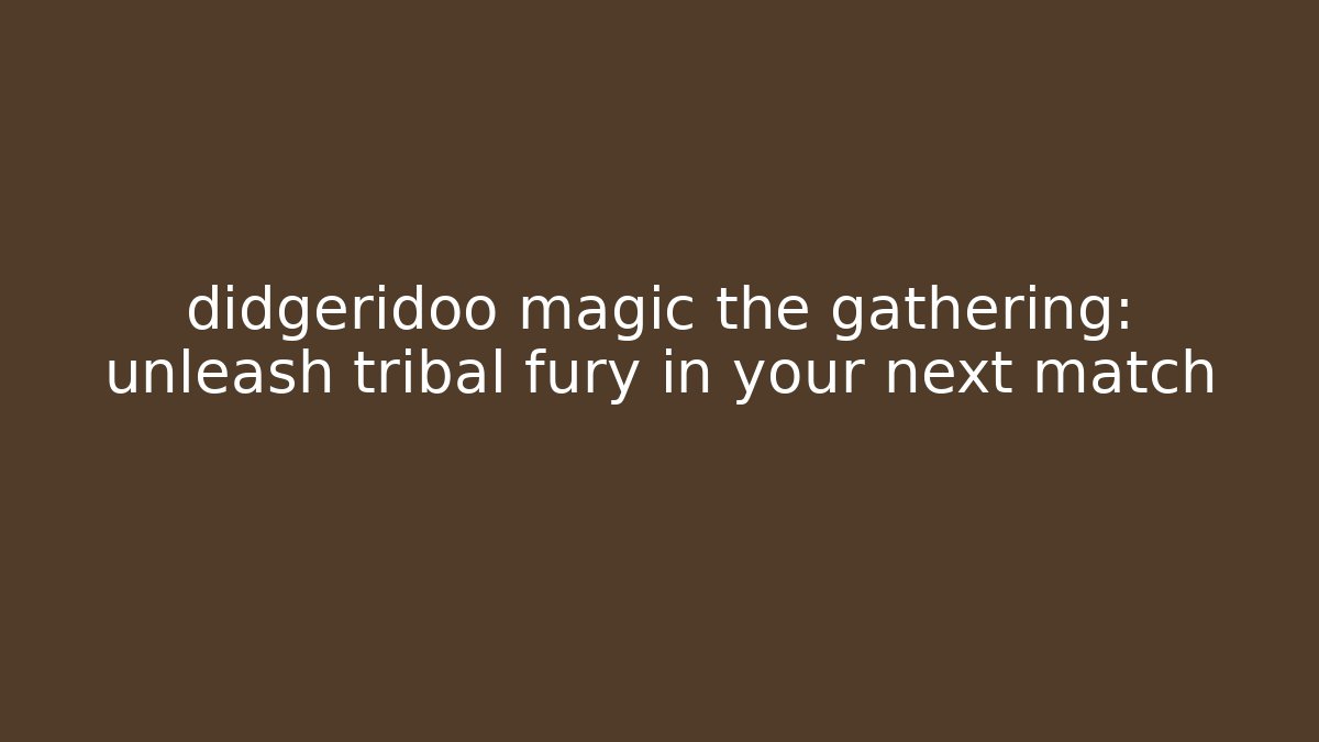 didgeridoo magic the gathering: unleash tribal fury in your next match