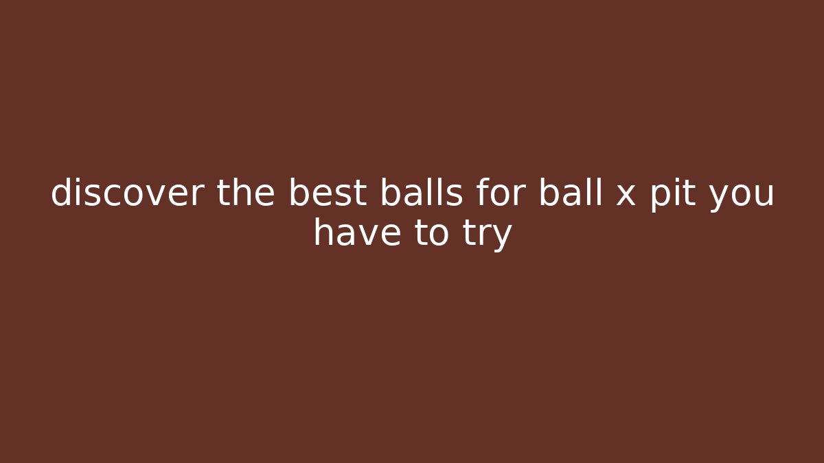 discover the best balls for ball x pit you have to try