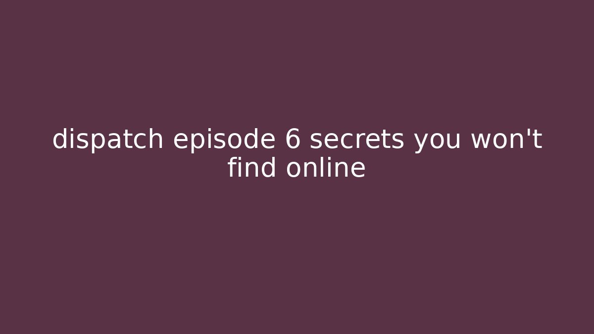 dispatch episode 6 secrets you won't find online