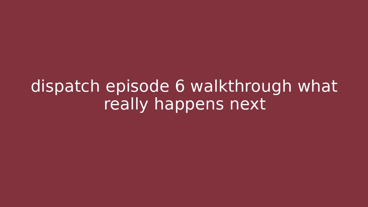 dispatch episode 6 walkthrough what really happens next - Create More Assets