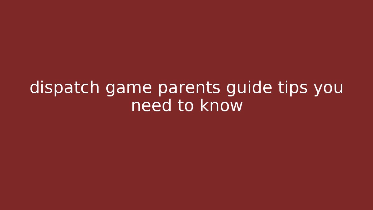 dispatch game parents guide tips you need to know
