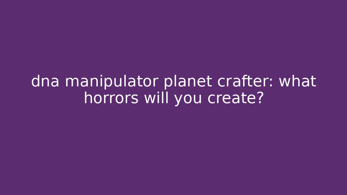 dna manipulator planet crafter: what horrors will you create? - Create More Assets