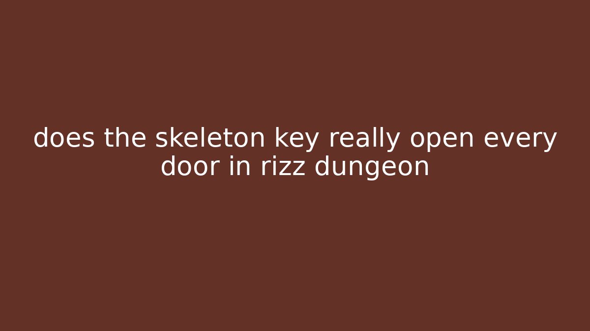 does the skeleton key really open every door in rizz dungeon