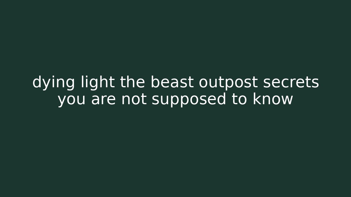dying light the beast outpost secrets you are not supposed to know