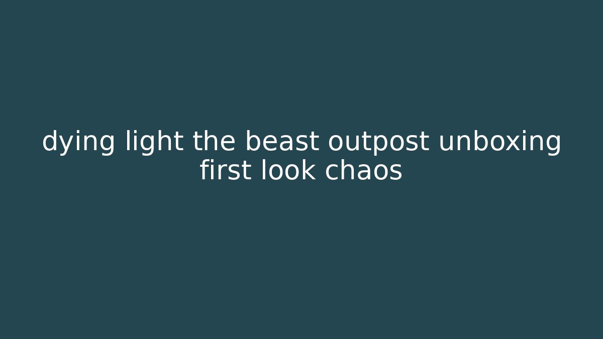 dying light the beast outpost unboxing first look chaos